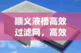 顺义液槽高效过滤网，高效过滤解决方案的核心之选