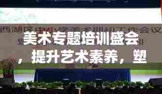 美术专题培训盛会,提升艺术素养,塑造未来之星