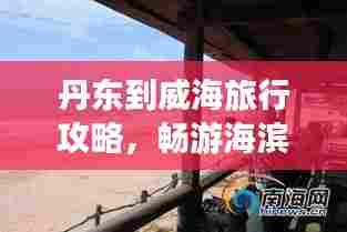 丹东到威海旅行攻略，畅游海滨美景，尽享双重风情！