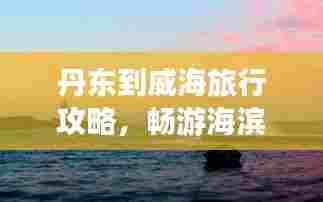 丹东到威海旅行攻略,畅游海滨美景,尽享双重风情!