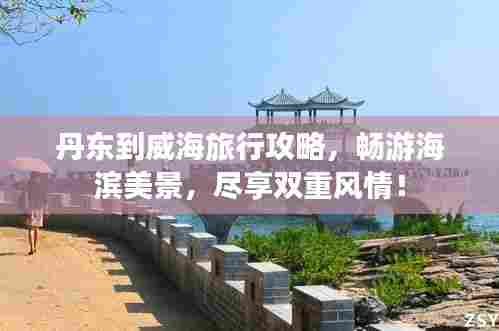 丹东到威海旅行攻略,畅游海滨美景,尽享双重风情!