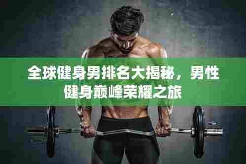 全球健身男排名大揭秘,男性健身巅峰荣耀之旅