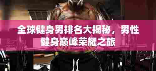 全球健身男排名大揭秘，男性健身巅峰荣耀之旅