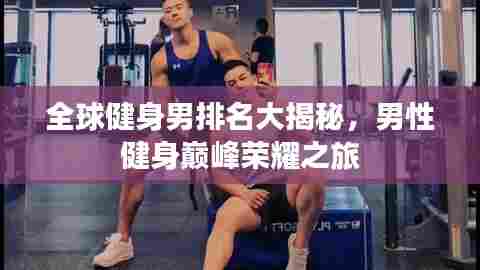 全球健身男排名大揭秘,男性健身巅峰荣耀之旅