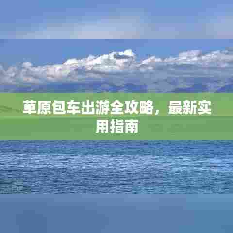 草原包车出游全攻略，最新实用指南