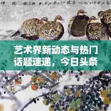 艺术界新动态与热门话题速递，今日头条聚焦艺术新闻焦点