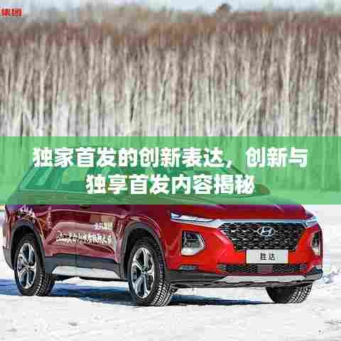 独家首发的创新表达，创新与独享首发内容揭秘