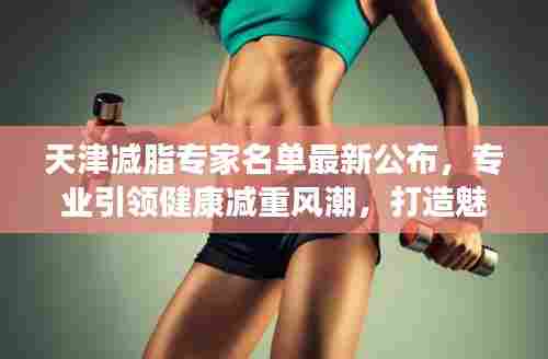 天津减脂专家名单最新公布，专业引领健康减重风潮，打造魅力身材
