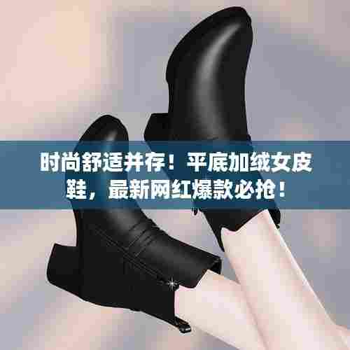 时尚舒适并存!平底加绒女皮鞋,最新网红爆款必抢!