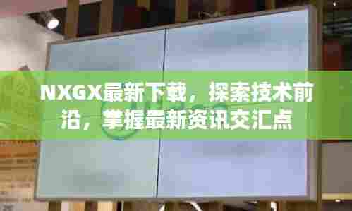 NXGX最新下载,探索技术前沿,掌握最新资讯交汇点