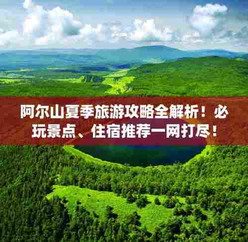 阿尔山夏季旅游攻略全解析！必玩景点、住宿推荐一网打尽！