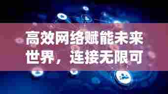 高效网络赋能未来世界,连接无限可能