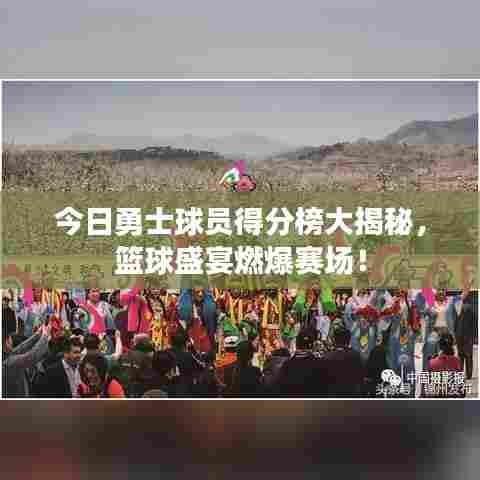 今日勇士球员得分榜大揭秘，篮球盛宴燃爆赛场！