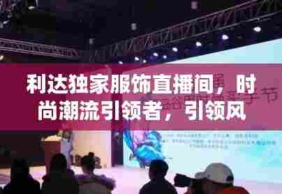 利达独家服饰直播间,时尚潮流引领者,引领风尚新高地