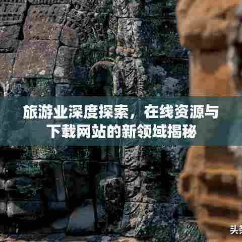 旅游业深度探索,在线资源与下载网站的新领域揭秘