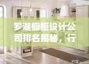 罗湖橱柜设计公司排名揭秘，行业影响力与优质服务一览