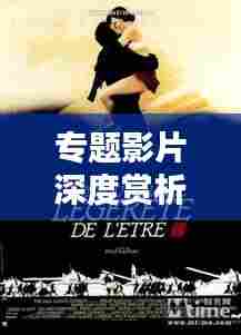专题影片深度赏析，探寻电影艺术的无限魅力与深度