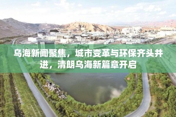 乌海新闻聚焦，城市变革与环保齐头并进，清朗乌海新篇章开启