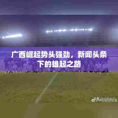 广西崛起势头强劲，新闻头条下的雄起之路