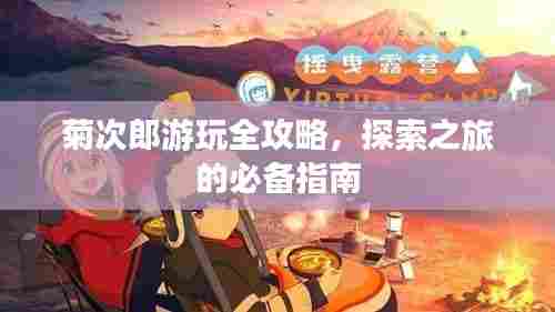 菊次郎游玩全攻略,探索之旅的必备指南