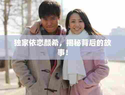 独家依恋颜希,揭秘背后的故事!