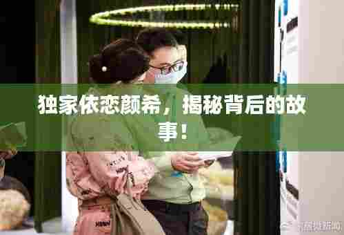 独家依恋颜希,揭秘背后的故事!