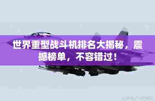 世界重型战斗机排名大揭秘,震撼榜单,不容错过!