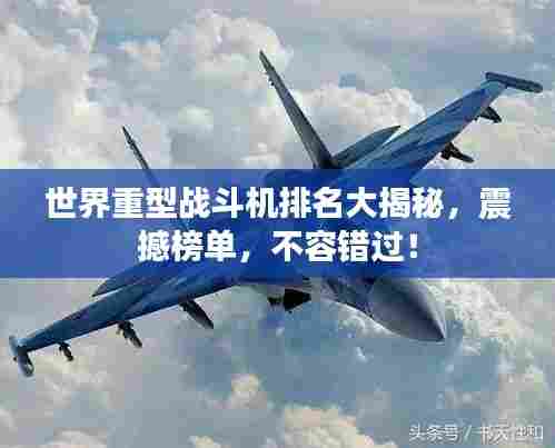 世界重型战斗机排名大揭秘,震撼榜单,不容错过!