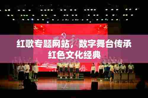 红歌专题网站,数字舞台传承红色文化经典