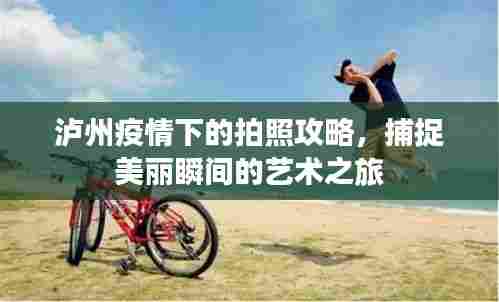 泸州疫情下的拍照攻略,捕捉美丽瞬间的艺术之旅