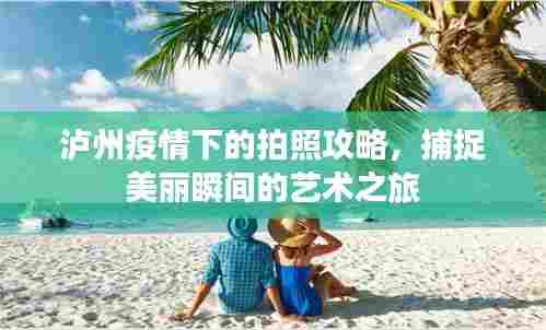 泸州疫情下的拍照攻略,捕捉美丽瞬间的艺术之旅