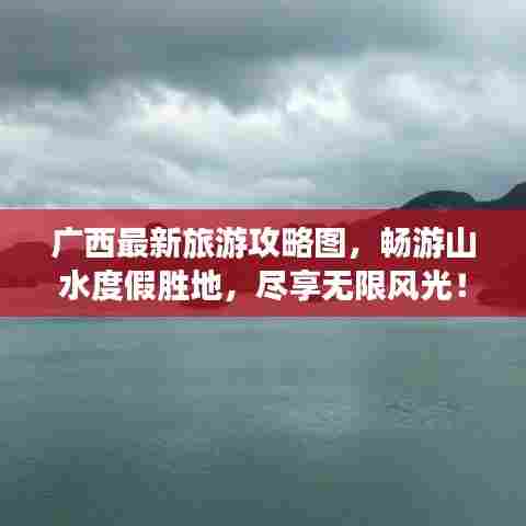 广西最新旅游攻略图,畅游山水度假胜地,尽享无限风光!