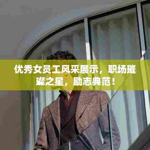 优秀女员工风采展示,职场璀璨之星,励志典范!