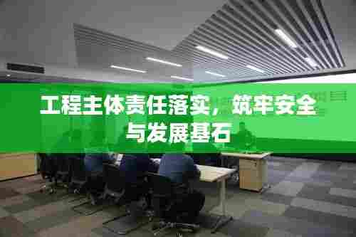 工程主体责任落实,筑牢安全与发展基石