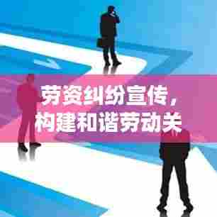 劳资纠纷宣传,构建和谐劳动关系的重要一环