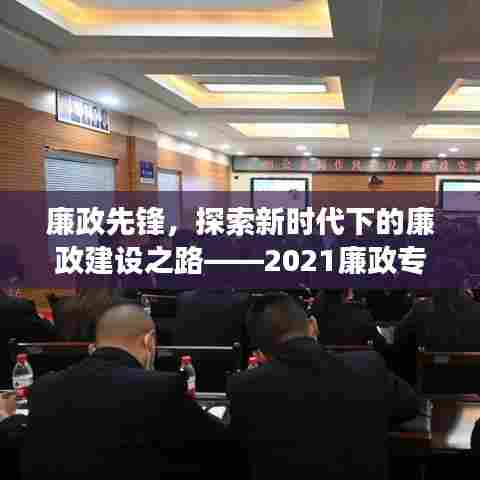 廉政先锋,探索新时代下的廉政建设之路——2021廉政专题党课深度解读