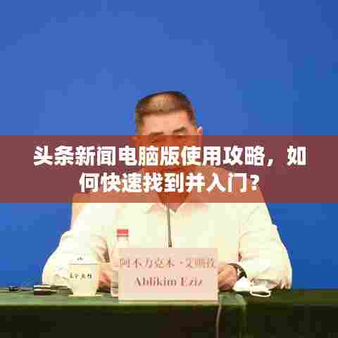 头条新闻电脑版使用攻略,如何快速找到并入门?