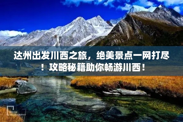 达州出发川西之旅，绝美景点一网打尽！攻略秘籍助你畅游川西！
