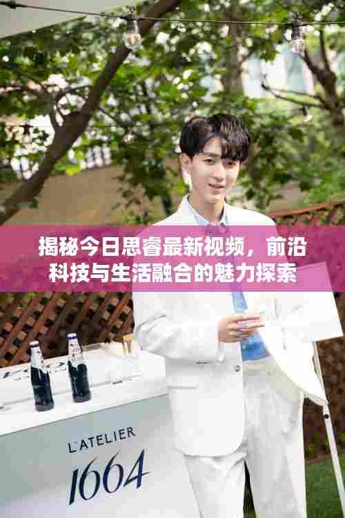 揭秘今日思睿最新视频，前沿科技与生活融合的魅力探索