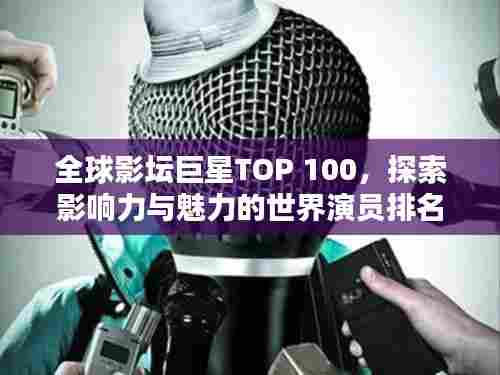 全球影坛巨星TOP 100,探索影响力与魅力的世界演员排名