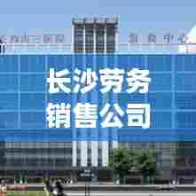 长沙劳务销售公司排名榜单揭晓!权威排名助你选优选强公司!