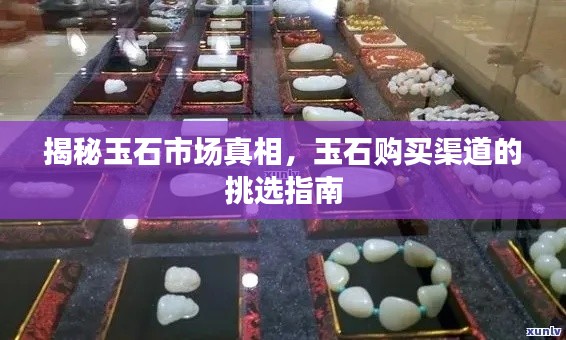 揭秘玉石市场真相,玉石购买渠道的挑选指南