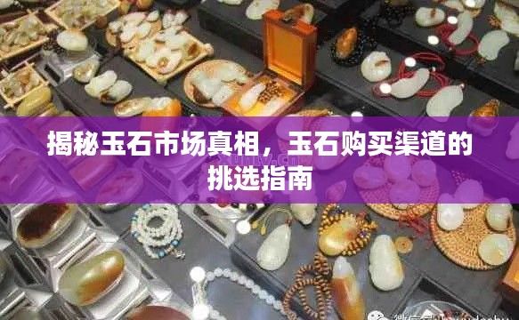 揭秘玉石市场真相,玉石购买渠道的挑选指南