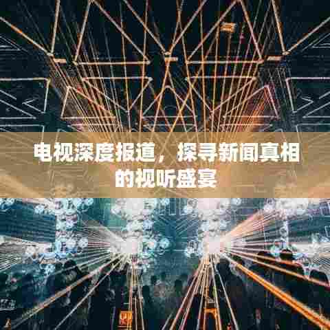 电视深度报道，探寻新闻真相的视听盛宴