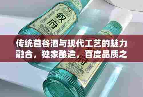 传统苞谷酒与现代工艺的魅力融合，独家酿造，百度品质之选