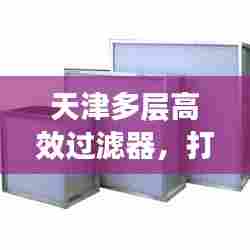 天津多层高效过滤器，打造优质空气质量的秘诀利器