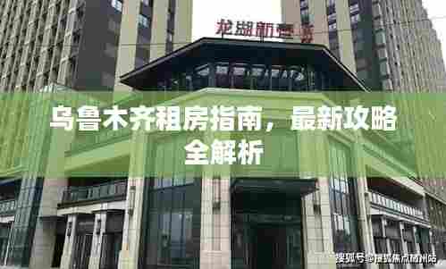 乌鲁木齐租房指南,最新攻略全解析