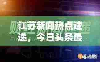 江苏新闻热点速递,今日头条最新报道