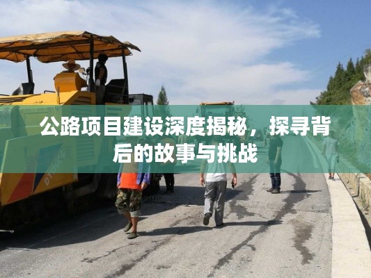公路项目建设深度揭秘，探寻背后的故事与挑战