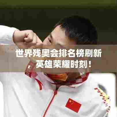 世界残奥会排名榜刷新,英雄荣耀时刻!